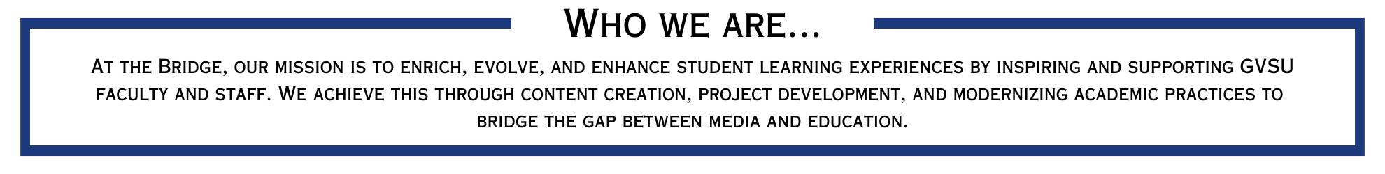 Who We Are At The Bridge. At The Bridge, our mission is to enrich, evolve, and enhance student learning experiences by inspiring and supporting GVSU faculty and staff. We achieve this through content creation, project development, and modernizing academic practices to bridge the gap between media and education